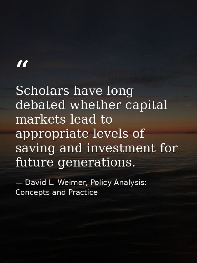 Scholars have long debated whether capital markets lead to appropriate levels of saving and investment for future genera — David L. Weimer, Policy Analysis: Concepts and Practice