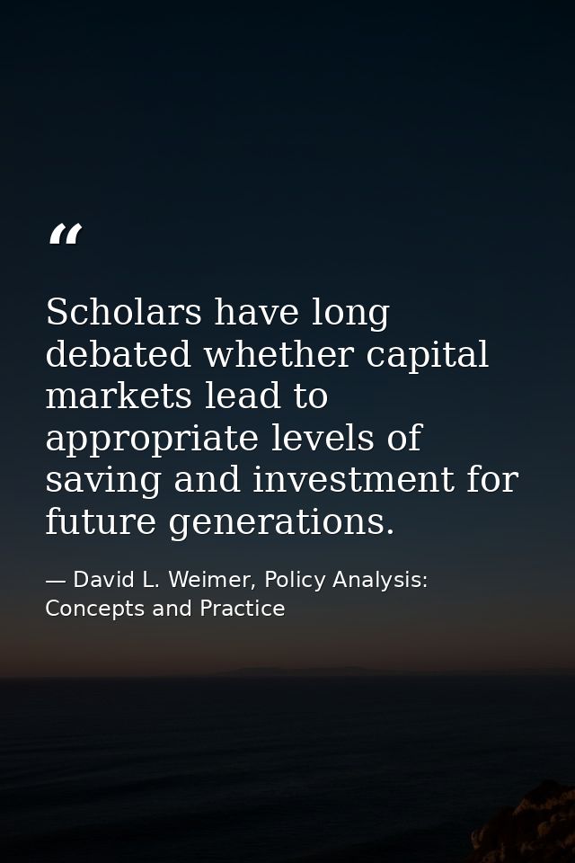 Scholars have long debated whether capital markets lead to appropriate levels of saving and investment for future genera — David L. Weimer, Policy Analysis: Concepts and Practice
