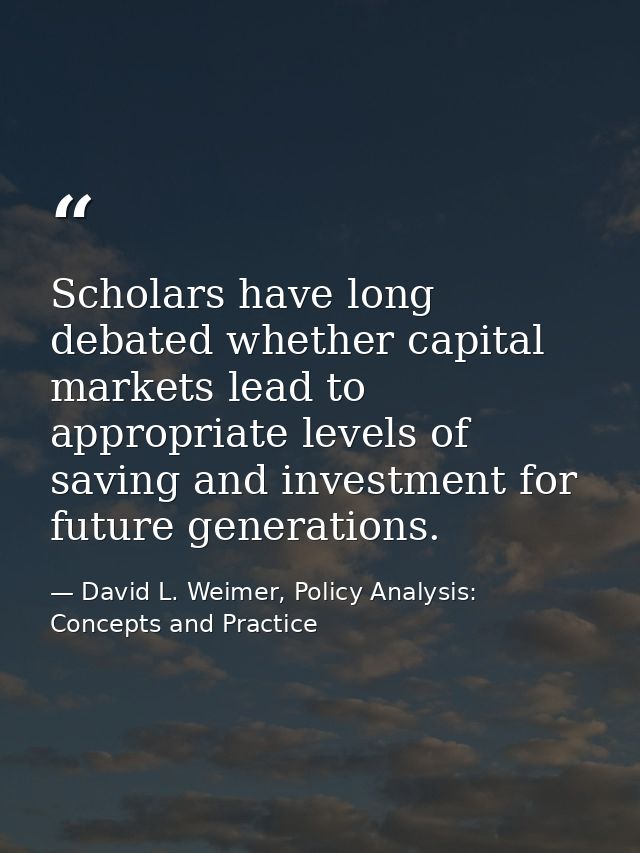 Scholars have long debated whether capital markets lead to appropriate levels of saving and investment for future genera — David L. Weimer, Policy Analysis: Concepts and Practice