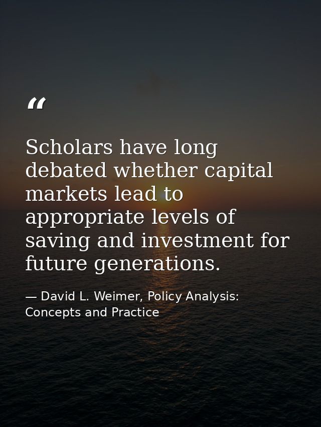 Scholars have long debated whether capital markets lead to appropriate levels of saving and investment for future genera — David L. Weimer, Policy Analysis: Concepts and Practice