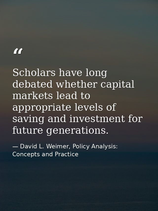 Scholars have long debated whether capital markets lead to appropriate levels of saving and investment for future genera — David L. Weimer, Policy Analysis: Concepts and Practice