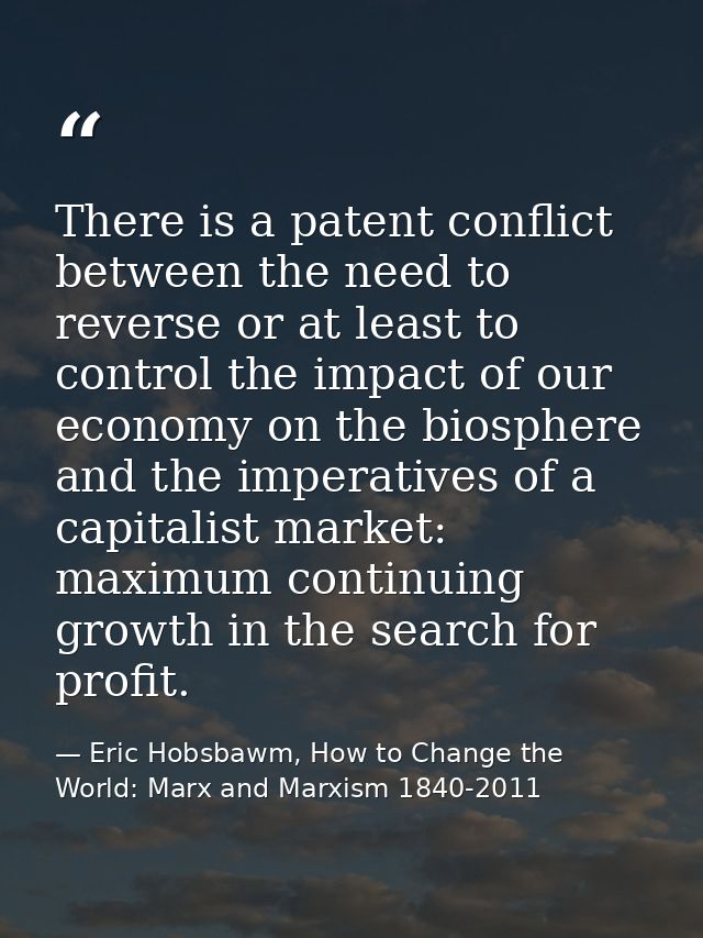 There is a patent conflict between the need to reverse or at least to control the impact of our economy on the biosphere — Eric Hobsbawm, How to Change the World: Marx and Marxism 1840-2011