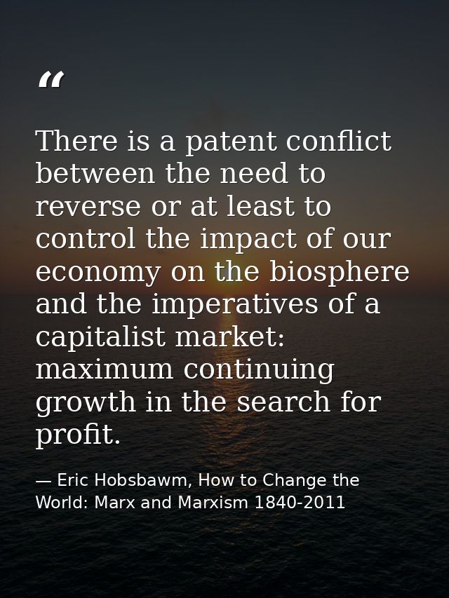 There is a patent conflict between the need to reverse or at least to control the impact of our economy on the biosphere — Eric Hobsbawm, How to Change the World: Marx and Marxism 1840-2011