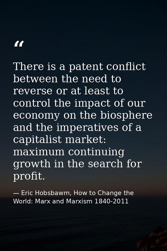 There is a patent conflict between the need to reverse or at least to control the impact of our economy on the biosphere — Eric Hobsbawm, How to Change the World: Marx and Marxism 1840-2011
