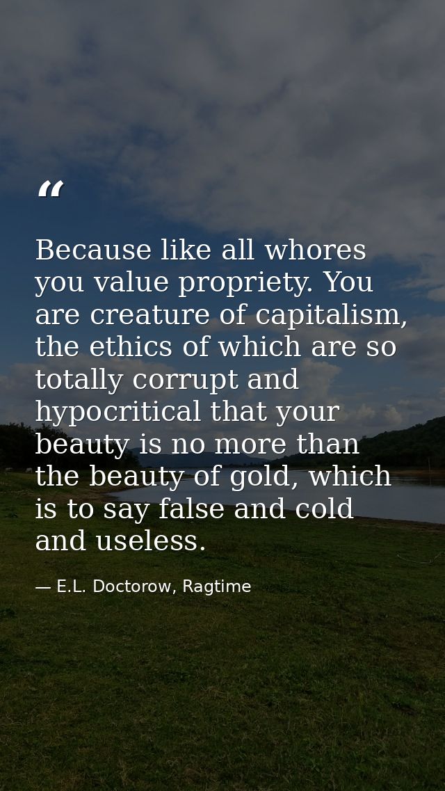 Because like all whores you value propriety. You are creature of capitalism, the ethics of which are so totally corrupt  — E.L. Doctorow, Ragtime