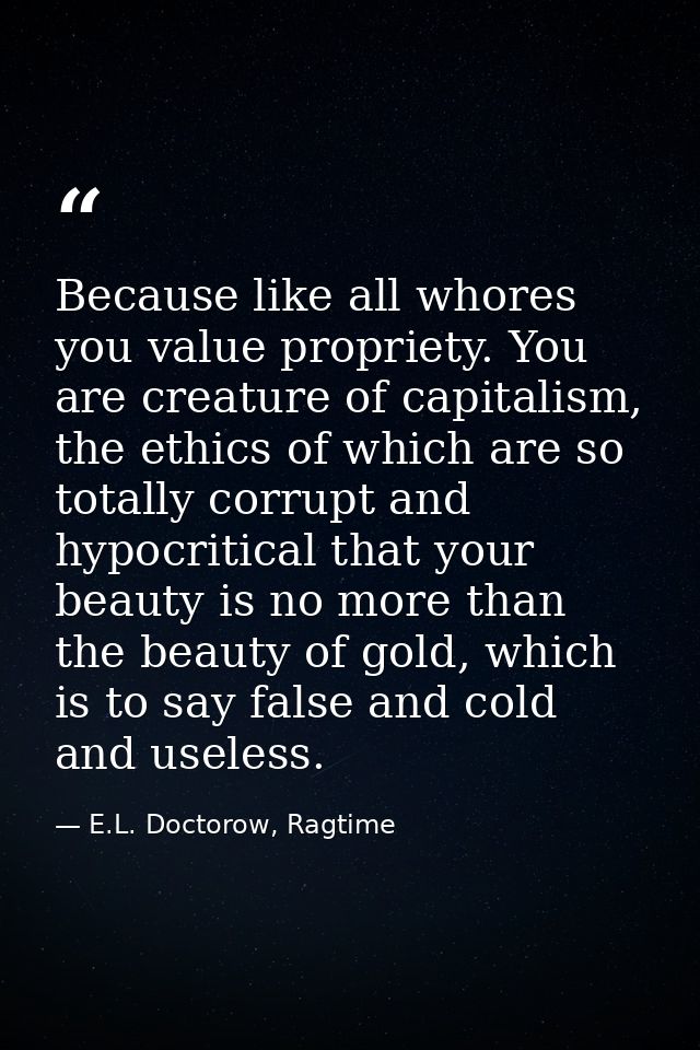 Because like all whores you value propriety. You are creature of capitalism, the ethics of which are so totally corrupt  — E.L. Doctorow, Ragtime