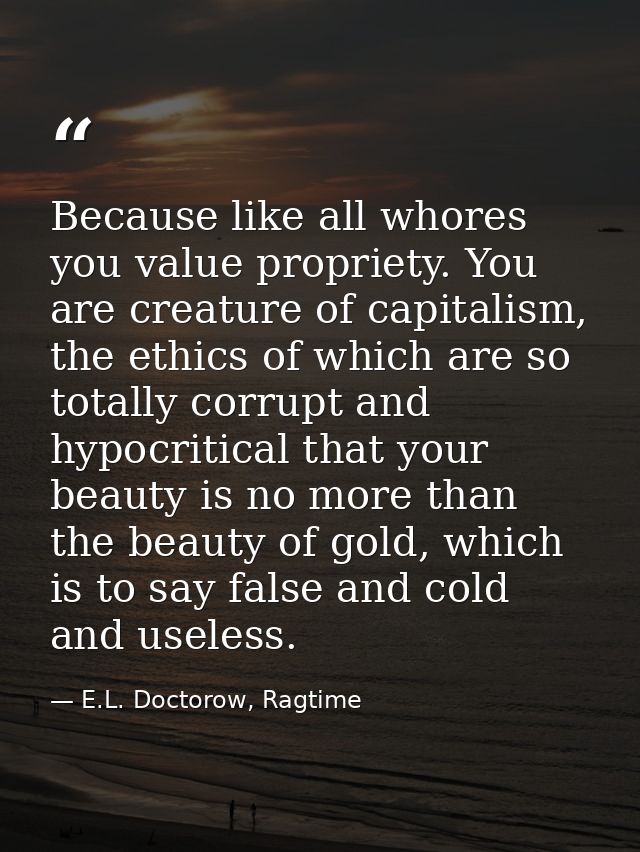 Because like all whores you value propriety. You are creature of capitalism, the ethics of which are so totally corrupt  — E.L. Doctorow, Ragtime