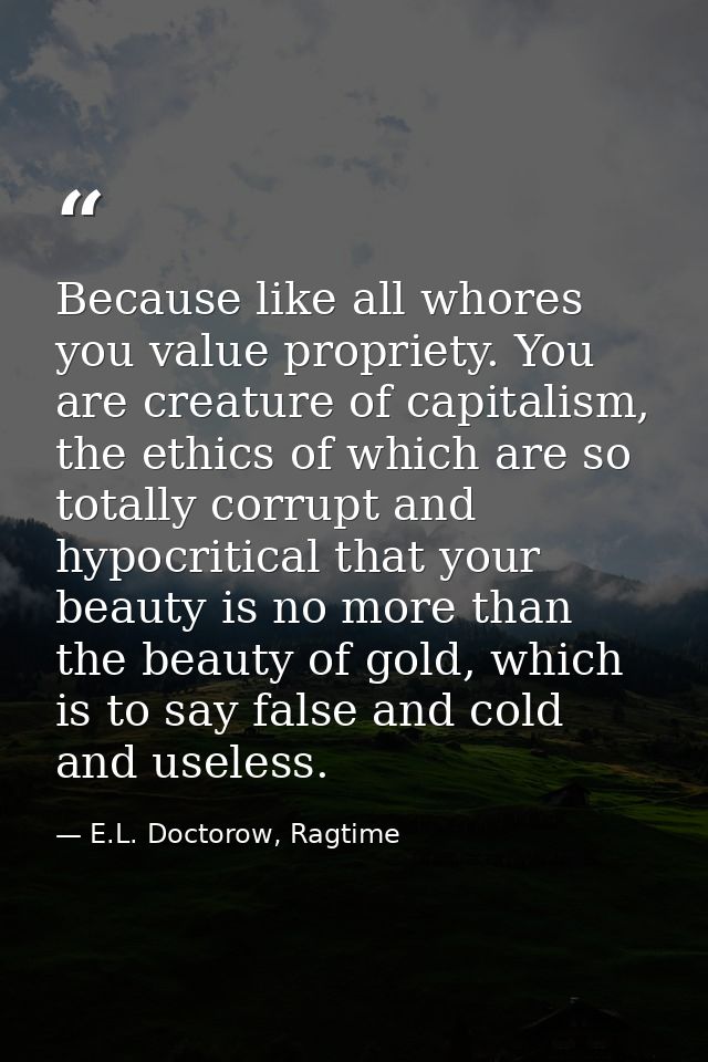 Because like all whores you value propriety. You are creature of capitalism, the ethics of which are so totally corrupt  — E.L. Doctorow, Ragtime