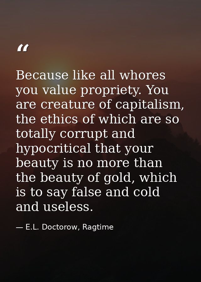 Because like all whores you value propriety. You are creature of capitalism, the ethics of which are so totally corrupt  — E.L. Doctorow, Ragtime