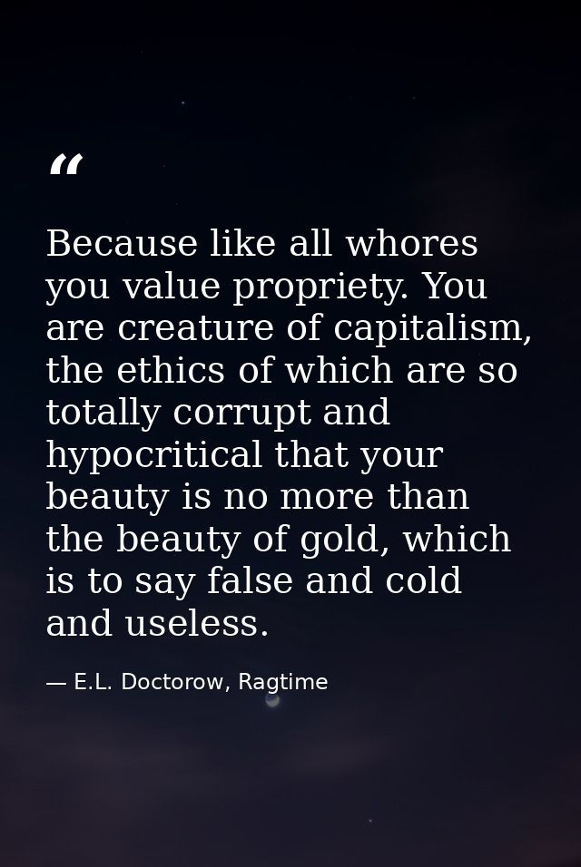 Because like all whores you value propriety. You are creature of capitalism, the ethics of which are so totally corrupt  — E.L. Doctorow, Ragtime