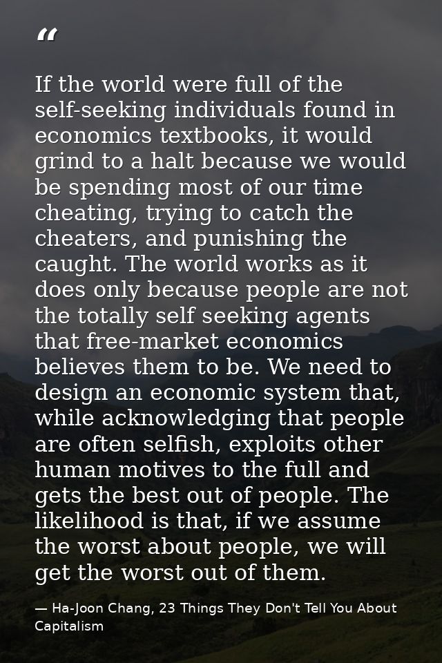 If the world were full of the self-seeking individuals found in economics textbooks, it would grind to a halt because we — Ha-Joon Chang, 23 Things They Don't Tell You About Capitalism