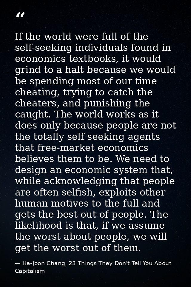 If the world were full of the self-seeking individuals found in economics textbooks, it would grind to a halt because we — Ha-Joon Chang, 23 Things They Don't Tell You About Capitalism