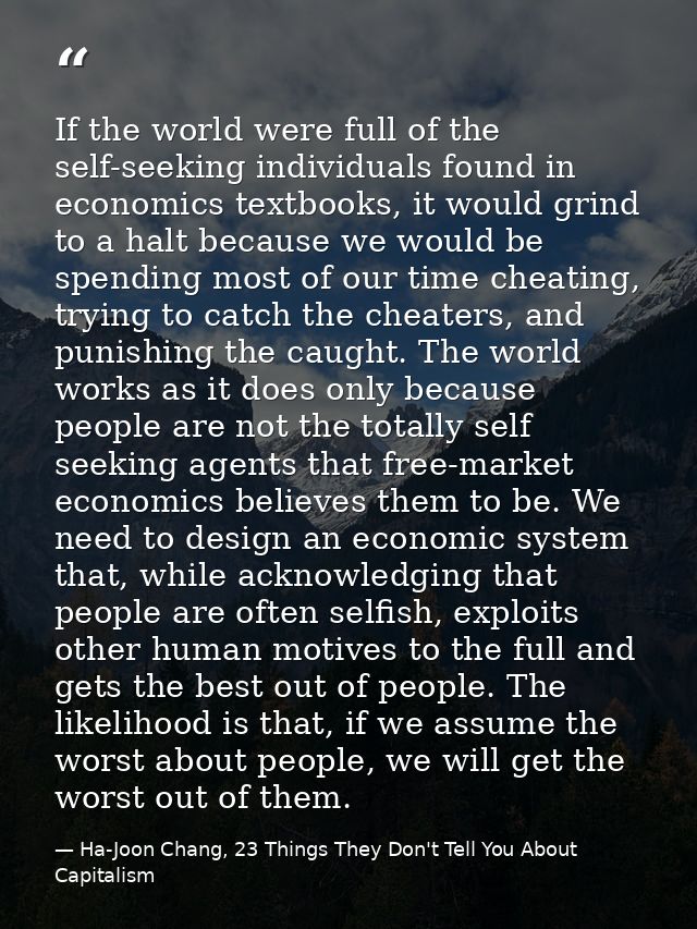 If the world were full of the self-seeking individuals found in economics textbooks, it would grind to a halt because we — Ha-Joon Chang, 23 Things They Don't Tell You About Capitalism