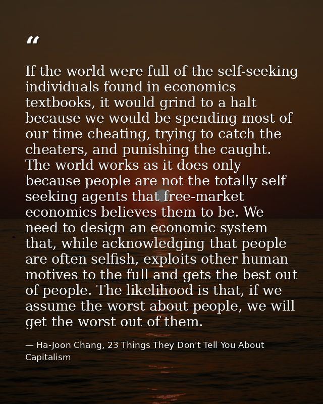 If the world were full of the self-seeking individuals found in economics textbooks, it would grind to a halt because we — Ha-Joon Chang, 23 Things They Don't Tell You About Capitalism