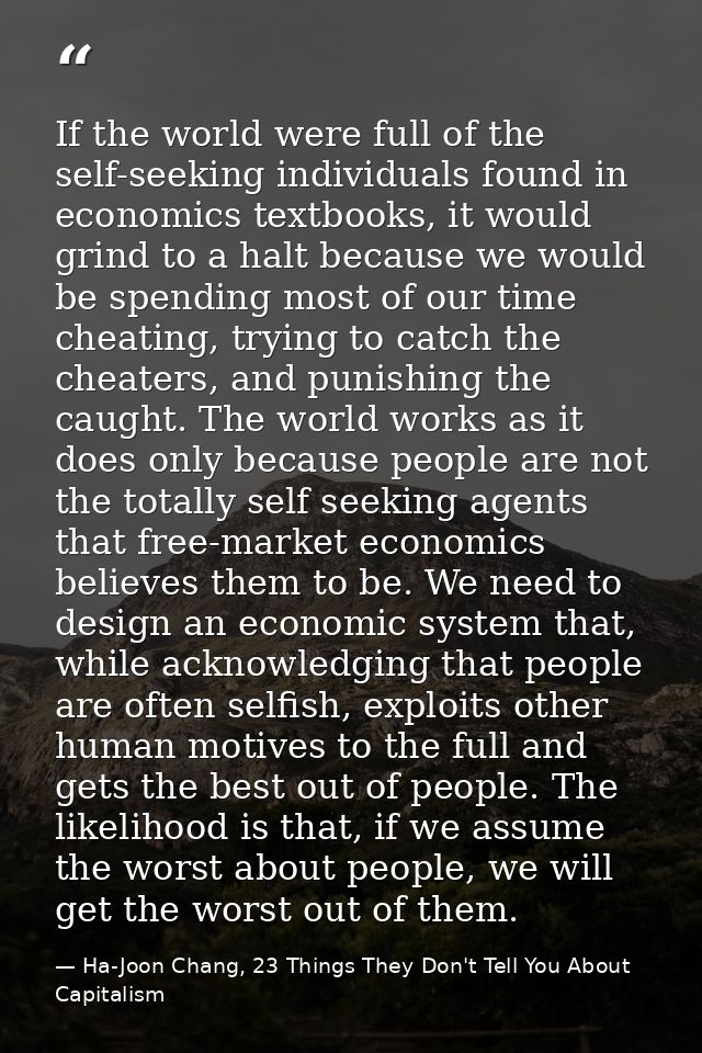 If the world were full of the self-seeking individuals found in economics textbooks, it would grind to a halt because we — Ha-Joon Chang, 23 Things They Don't Tell You About Capitalism