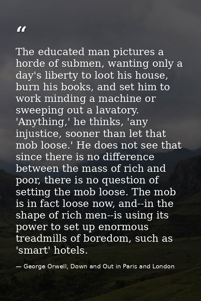The educated man pictures a horde of submen, wanting only a day's liberty to loot his house, burn his books, and set him — George Orwell, Down and Out in Paris and London