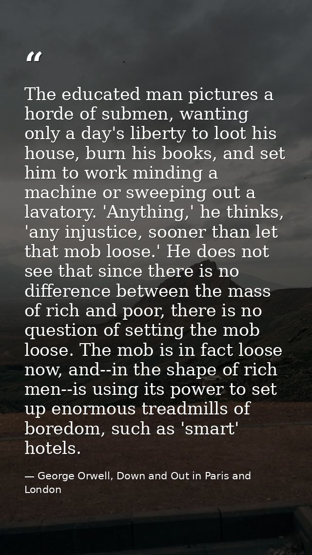 The educated man pictures a horde of submen, wanting only a day's liberty to loot his house, burn his books, and set him — George Orwell, Down and Out in Paris and London