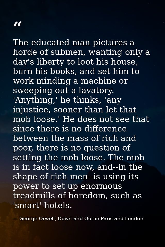 The educated man pictures a horde of submen, wanting only a day's liberty to loot his house, burn his books, and set him — George Orwell, Down and Out in Paris and London