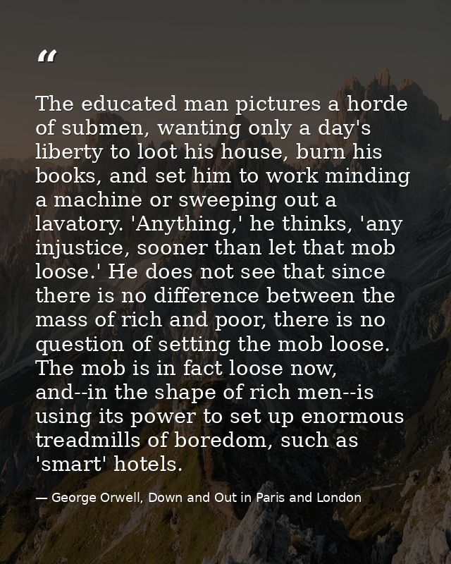 The educated man pictures a horde of submen, wanting only a day's liberty to loot his house, burn his books, and set him — George Orwell, Down and Out in Paris and London