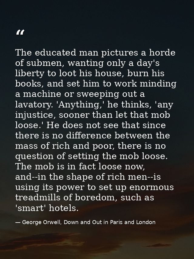 The educated man pictures a horde of submen, wanting only a day's liberty to loot his house, burn his books, and set him — George Orwell, Down and Out in Paris and London