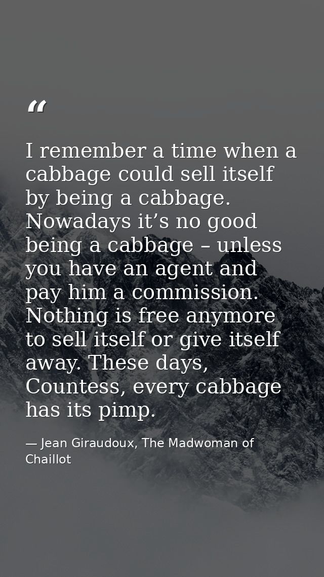 I remember a time when a cabbage could sell itself by being a cabbage. Nowadays it’s no good being a cabbage – unless yo — Jean Giraudoux, The Madwoman of Chaillot