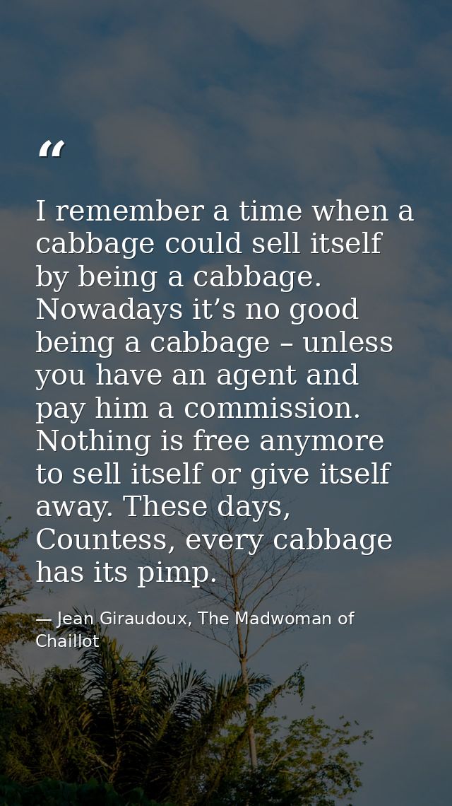 I remember a time when a cabbage could sell itself by being a cabbage. Nowadays it’s no good being a cabbage – unless yo — Jean Giraudoux, The Madwoman of Chaillot