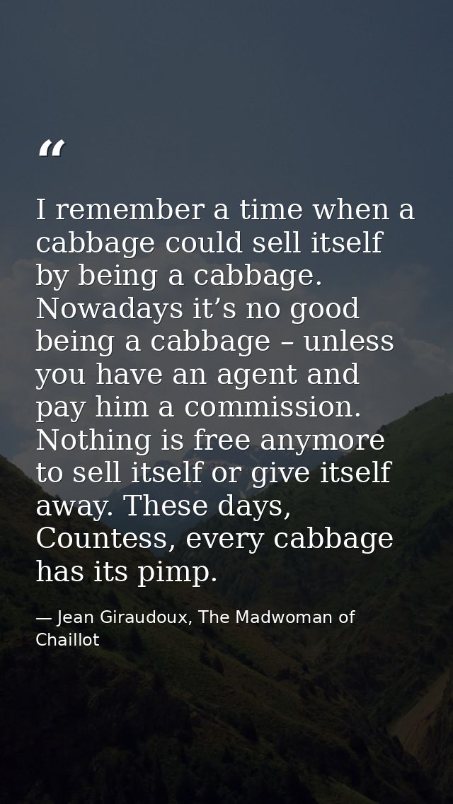 I remember a time when a cabbage could sell itself by being a cabbage. Nowadays it’s no good being a cabbage – unless yo — Jean Giraudoux, The Madwoman of Chaillot