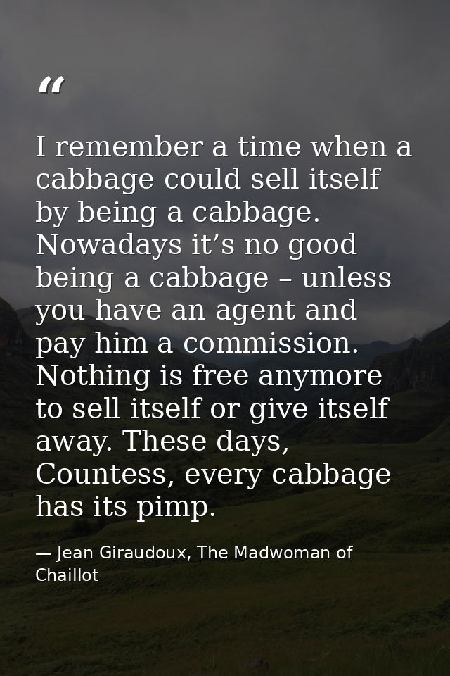 I remember a time when a cabbage could sell itself by being a cabbage. Nowadays it’s no good being a cabbage – unless yo — Jean Giraudoux, The Madwoman of Chaillot