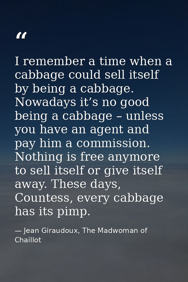 I remember a time when a cabbage could sell itself by being a cabbage. Nowadays it’s no good being a cabbage – unless yo — Jean Giraudoux, The Madwoman of Chaillot