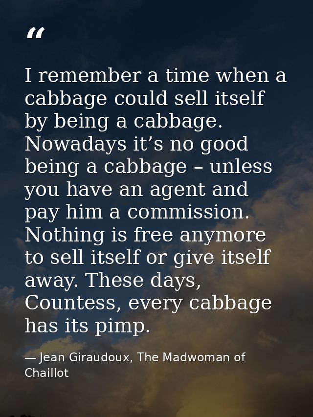 I remember a time when a cabbage could sell itself by being a cabbage. Nowadays it’s no good being a cabbage – unless yo — Jean Giraudoux, The Madwoman of Chaillot
