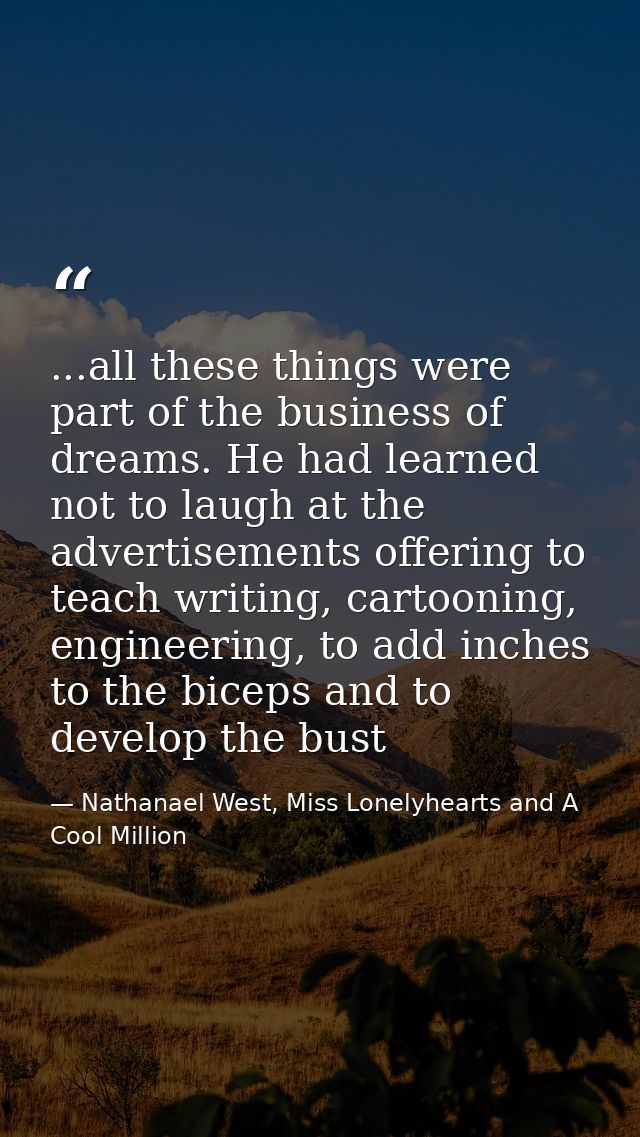 ...all these things were part of the business of dreams. He had learned not to laugh at the advertisements offering to t — Nathanael West, Miss Lonelyhearts and A Cool Million