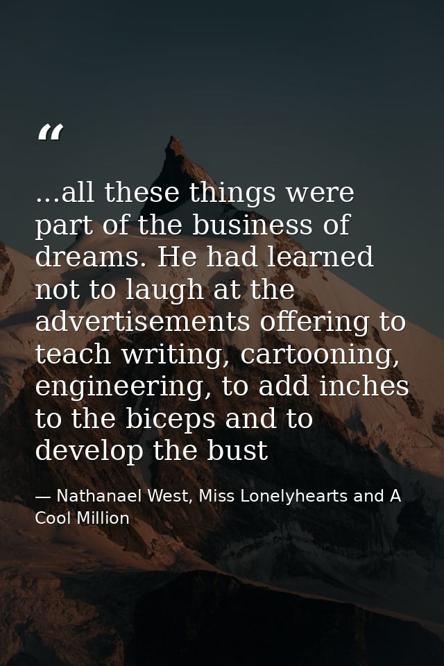 ...all these things were part of the business of dreams. He had learned not to laugh at the advertisements offering to t — Nathanael West, Miss Lonelyhearts and A Cool Million