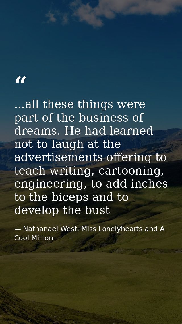 ...all these things were part of the business of dreams. He had learned not to laugh at the advertisements offering to t — Nathanael West, Miss Lonelyhearts and A Cool Million