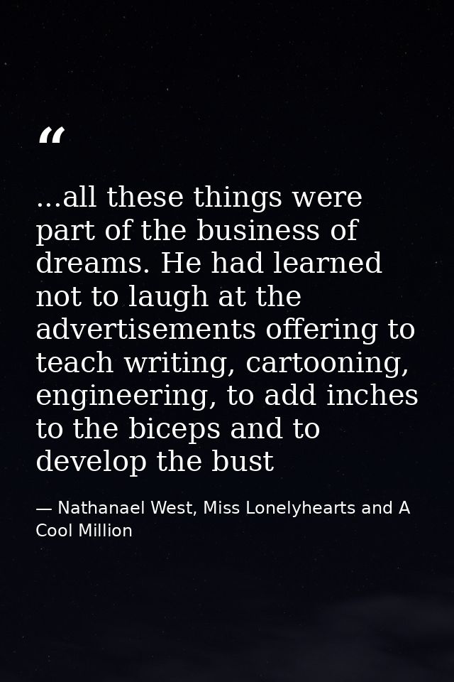 ...all these things were part of the business of dreams. He had learned not to laugh at the advertisements offering to t — Nathanael West, Miss Lonelyhearts and A Cool Million
