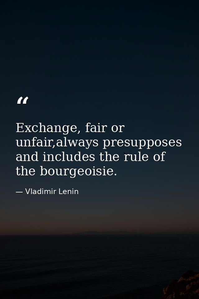 Exchange, fair or unfair,always presupposes and includes the rule of the bourgeoisie. — Vladimir Lenin