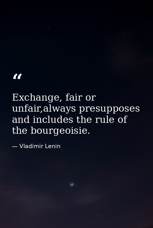 Exchange, fair or unfair,always presupposes and includes the rule of the bourgeoisie. — Vladimir Lenin