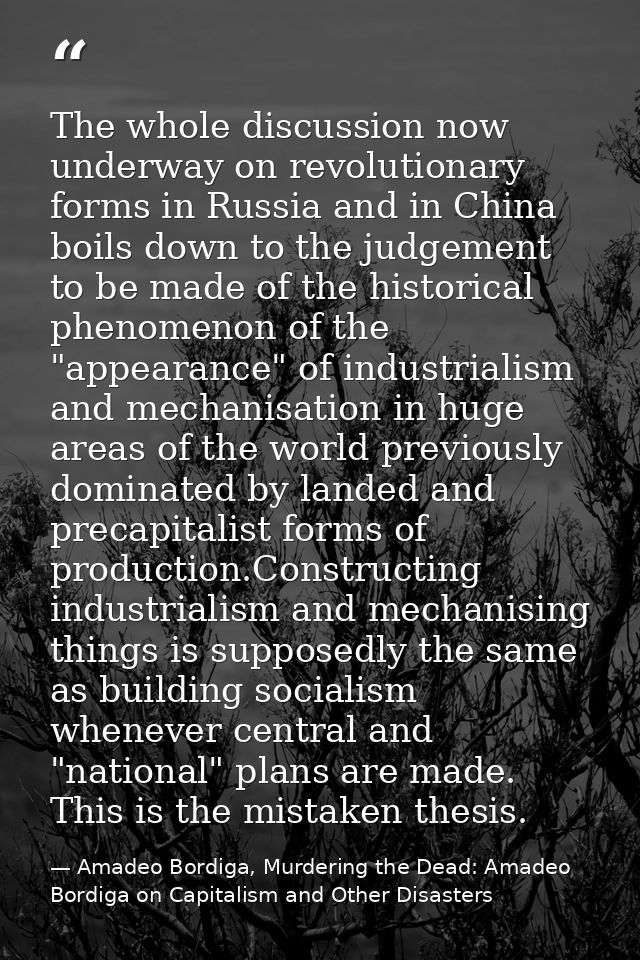 The whole discussion now underway on revolutionary forms in Russia and in China boils down to the judgement to be made o — Amadeo Bordiga, Murdering the Dead: Amadeo Bordiga on Capitalism and Other Disasters