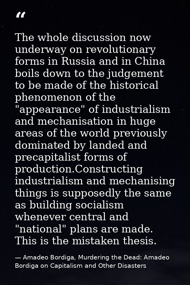 The whole discussion now underway on revolutionary forms in Russia and in China boils down to the judgement to be made o — Amadeo Bordiga, Murdering the Dead: Amadeo Bordiga on Capitalism and Other Disasters