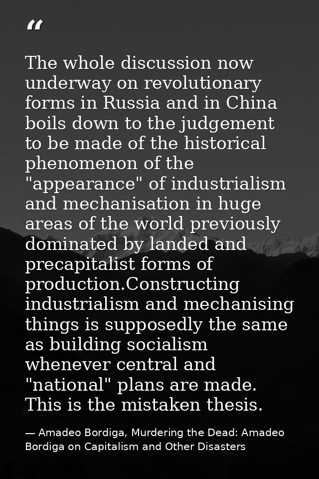 The whole discussion now underway on revolutionary forms in Russia and in China boils down to the judgement to be made o — Amadeo Bordiga, Murdering the Dead: Amadeo Bordiga on Capitalism and Other Disasters