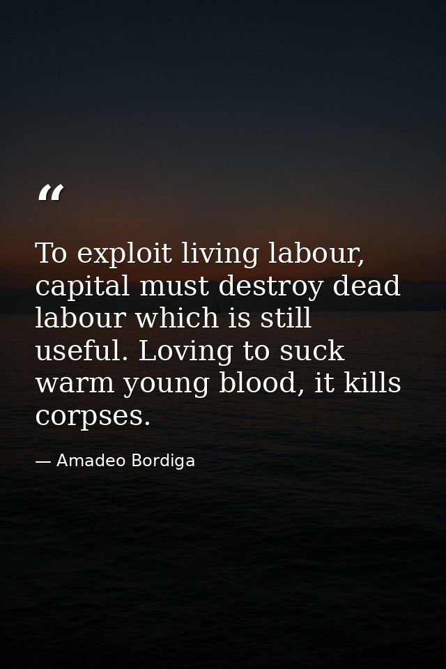To exploit living labour, capital must destroy dead labour which is still useful. Loving to suck warm young blood, it ki — Amadeo Bordiga