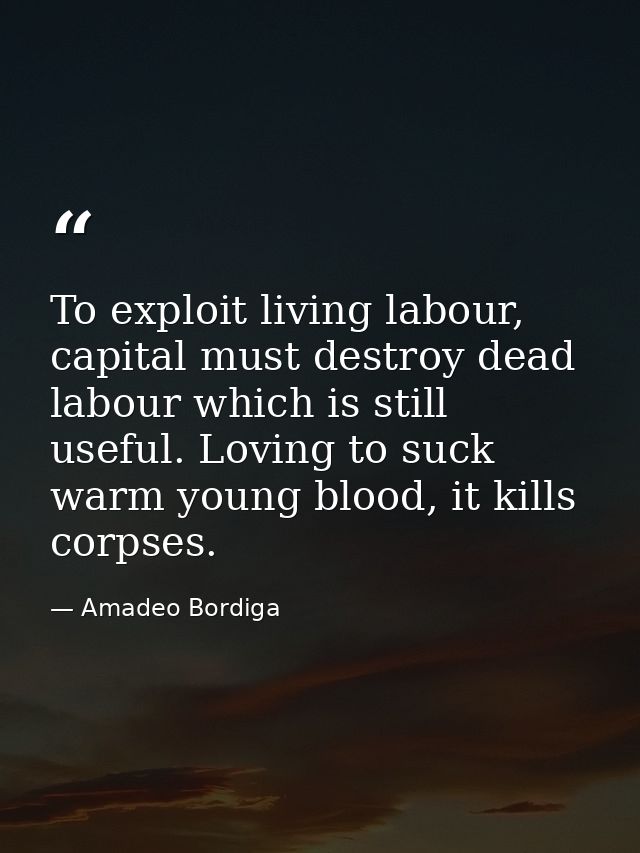 To exploit living labour, capital must destroy dead labour which is still useful. Loving to suck warm young blood, it ki — Amadeo Bordiga