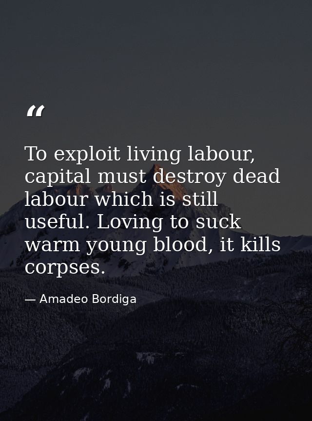 To exploit living labour, capital must destroy dead labour which is still useful. Loving to suck warm young blood, it ki — Amadeo Bordiga