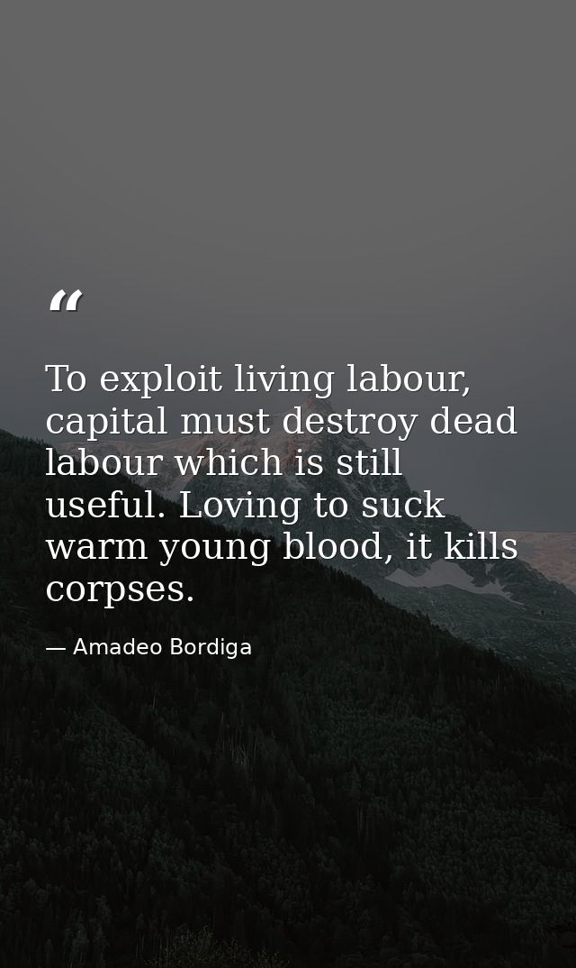 To exploit living labour, capital must destroy dead labour which is still useful. Loving to suck warm young blood, it ki — Amadeo Bordiga