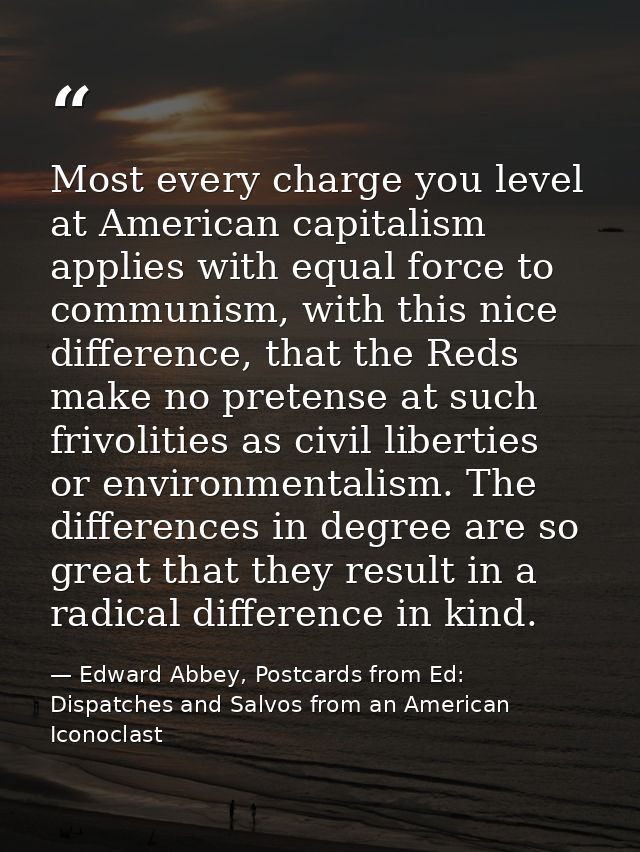 Most every charge you level at American capitalism applies with equal force to communism, with this nice difference, tha — Edward Abbey, Postcards from Ed: Dispatches and Salvos from an American Iconoclast
