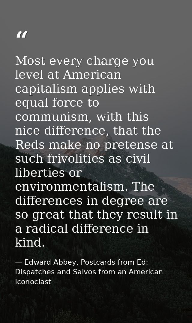 Most every charge you level at American capitalism applies with equal force to communism, with this nice difference, tha — Edward Abbey, Postcards from Ed: Dispatches and Salvos from an American Iconoclast