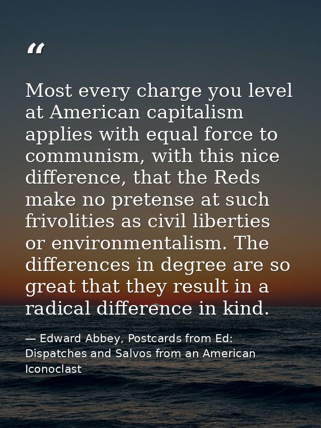 Most every charge you level at American capitalism applies with equal force to communism, with this nice difference, tha — Edward Abbey, Postcards from Ed: Dispatches and Salvos from an American Iconoclast