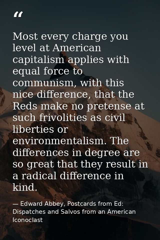 Most every charge you level at American capitalism applies with equal force to communism, with this nice difference, tha — Edward Abbey, Postcards from Ed: Dispatches and Salvos from an American Iconoclast