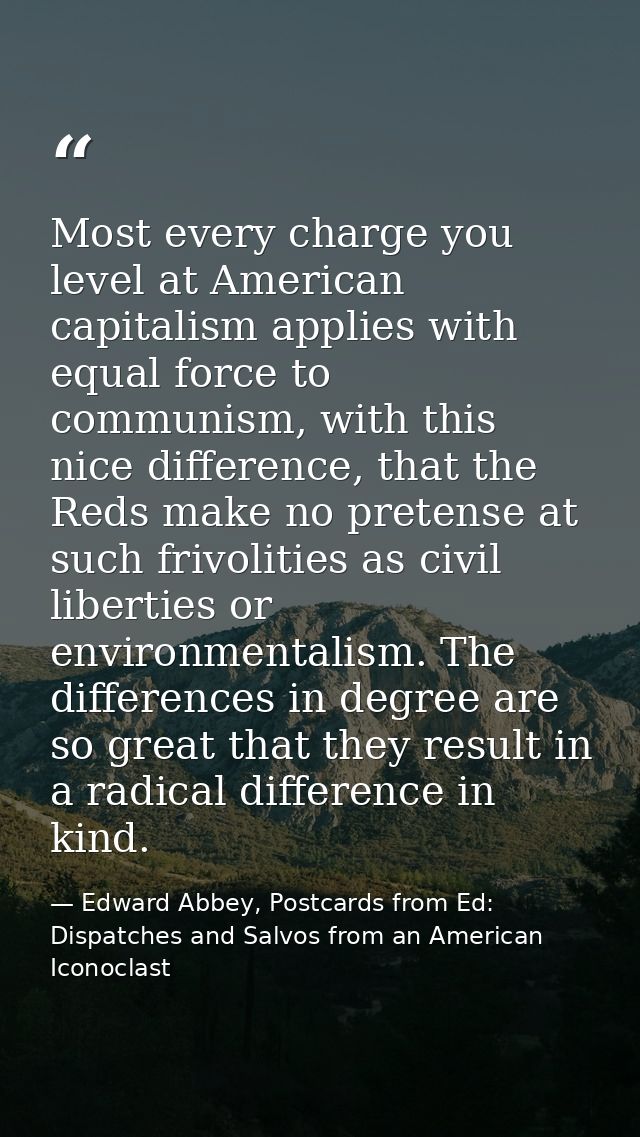 Most every charge you level at American capitalism applies with equal force to communism, with this nice difference, tha — Edward Abbey, Postcards from Ed: Dispatches and Salvos from an American Iconoclast