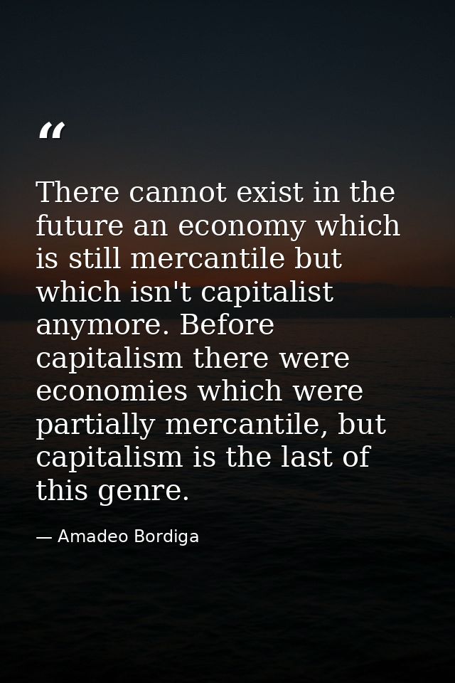 There cannot exist in the future an economy which is still mercantile but which isn't capitalist anymore. Before capital — Amadeo Bordiga