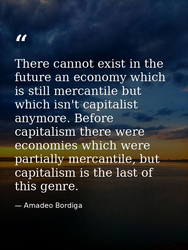 There cannot exist in the future an economy which is still mercantile but which isn't capitalist anymore. Before capital — Amadeo Bordiga